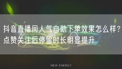 抖音直播间人气自助下单效果怎么样?点赞关注后停留时长明显提升