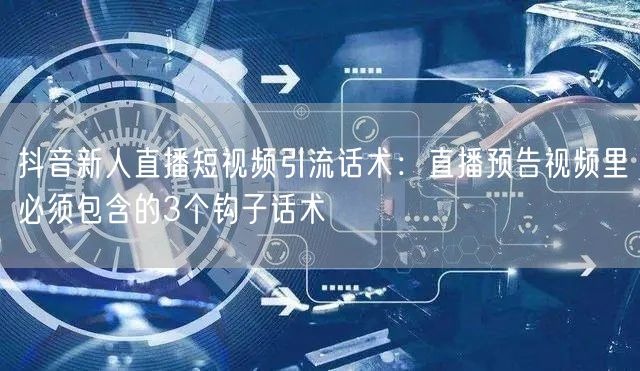 抖音新人直播短视频引流话术：直播预告视频里必须包含的3个钩子话术