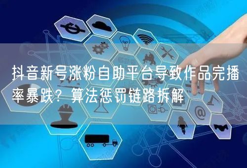 抖音新号涨粉自助平台导致作品完播率暴跌？算法惩罚链路拆解