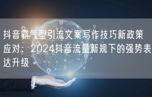抖音霸气型引流文案写作技巧新政策应对:2024抖音流量新规下的强势表达升级