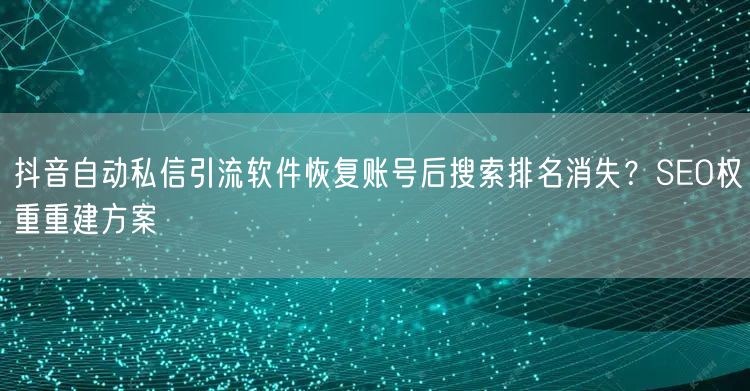 抖音自动私信引流软件恢复账号后搜索排名消失?SEO权重重建方案