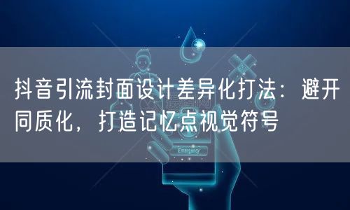 抖音引流封面设计差异化打法:避开同质化,打造记忆点视觉符号