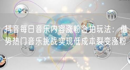 抖音每日音乐内容涨粉合拍玩法:借势热门音乐挑战实现低成本裂变涨粉