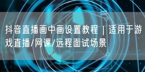抖音直播画中画设置教程|适用于游戏直播/网课/远程面试场景
