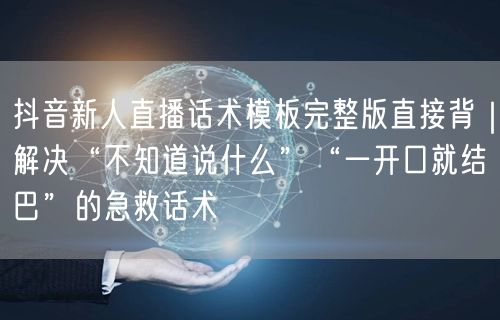 抖音新人直播话术模板完整版直接背|解决“不知道说什么”“一开口就结巴”的急救话术