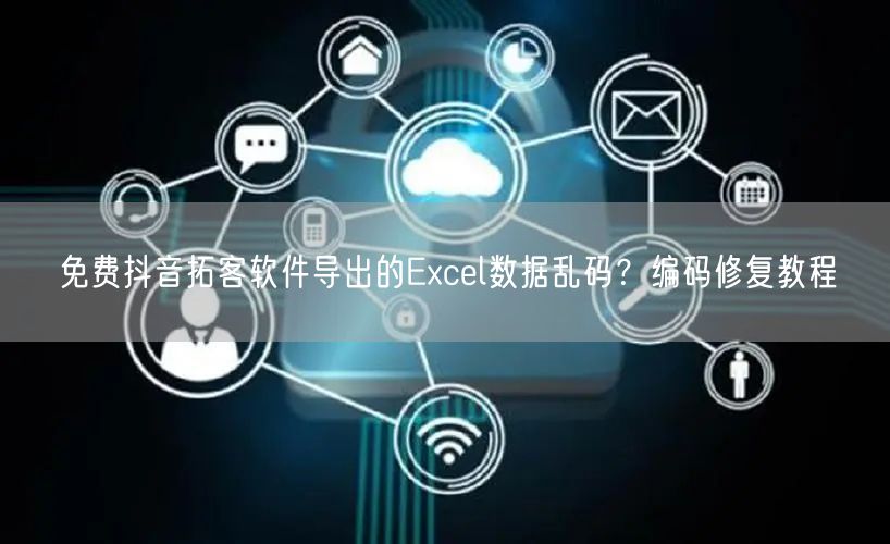 免费抖音拓客软件导出的Excel数据乱码?编码修复教程