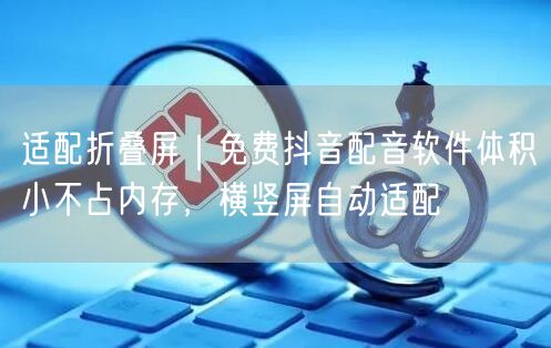 适配折叠屏|免费抖音配音软件体积小不占内存,横竖屏自动适配