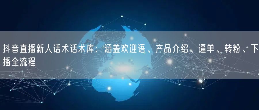 抖音直播新人话术话术库:涵盖欢迎语、产品介绍、逼单、转粉、下播全流程
