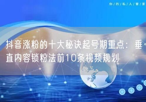 抖音涨粉的十大秘诀起号期重点:垂直内容锁粉法前10条视频规划