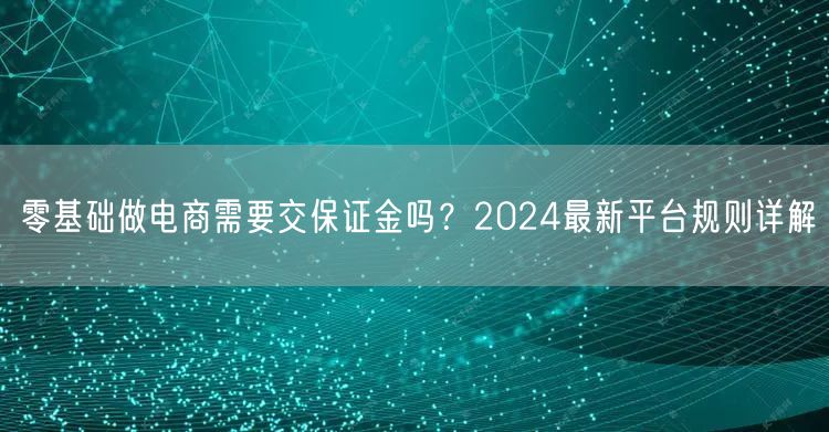 零基础做电商需要交保证金吗?2024最新平台规则详解