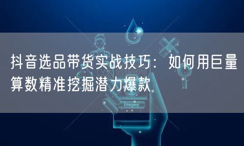 抖音选品带货实战技巧:如何用巨量算数精准挖掘潜力爆款
