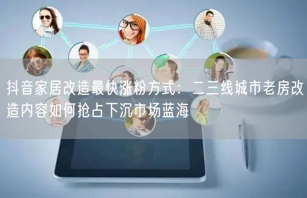 抖音家居改造最快涨粉方式：二三线城市老房改造内容如何抢占下沉市场蓝海