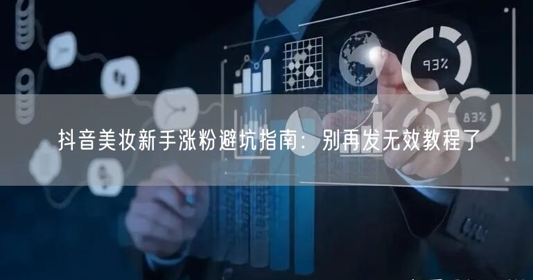 抖音美妆新手涨粉避坑指南：别再发无效教程了