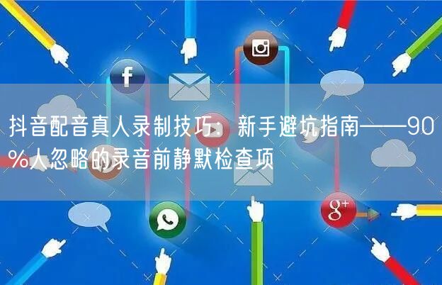 抖音配音真人录制技巧：新手避坑指南——90%人忽略的录音前静默检查项