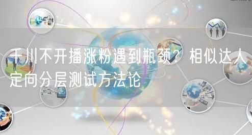 千川不开播涨粉遇到瓶颈？相似达人定向分层测试方法论