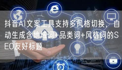 抖音AI文案工具支持多风格切换，自动生成含地域词+品类词+风格词的SEO友好标题