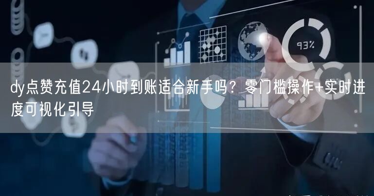dy点赞充值24小时到账适合新手吗?零门槛操作+实时进度可视化引导
