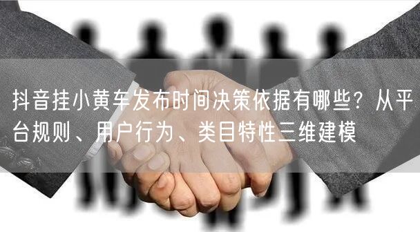 抖音挂小黄车发布时间决策依据有哪些?从平台规则、用户行为、类目特性三维建模