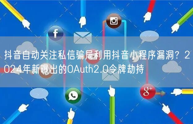抖音自动关注私信骗局利用抖音小程序漏洞?2024年新曝出的OAuth2.0令牌劫