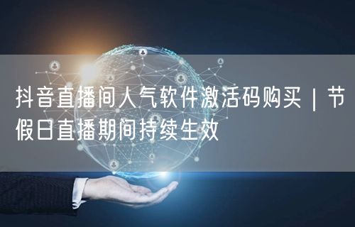 抖音直播间人气软件激活码购买|节假日直播期间持续生效