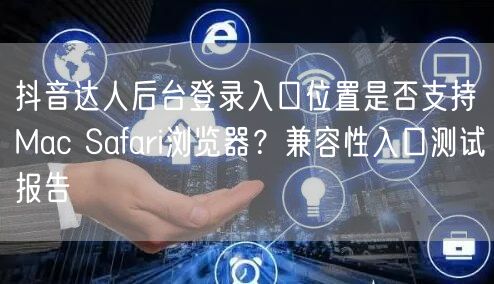 抖音达人后台登录入口位置是否支持Mac Safari浏览器?兼容性入口测试报告