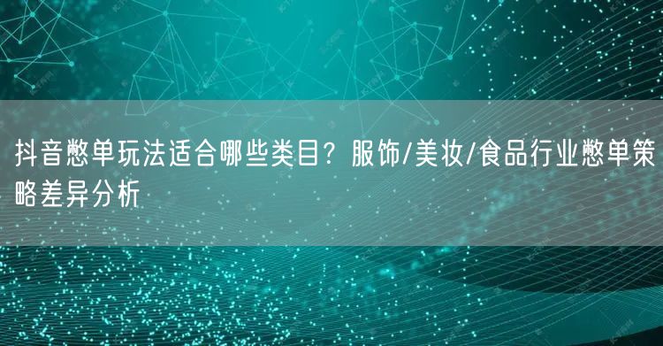抖音憋单玩法适合哪些类目?服饰/美妆/食品行业憋单策略差异分析