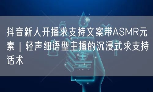 抖音新人开播求支持文案带ASMR元素｜轻声细语型主播的沉浸式求支持话术