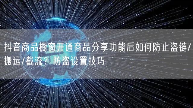 抖音商品橱窗开通商品分享功能后如何防止盗链/搬运/截流？防盗设置技巧