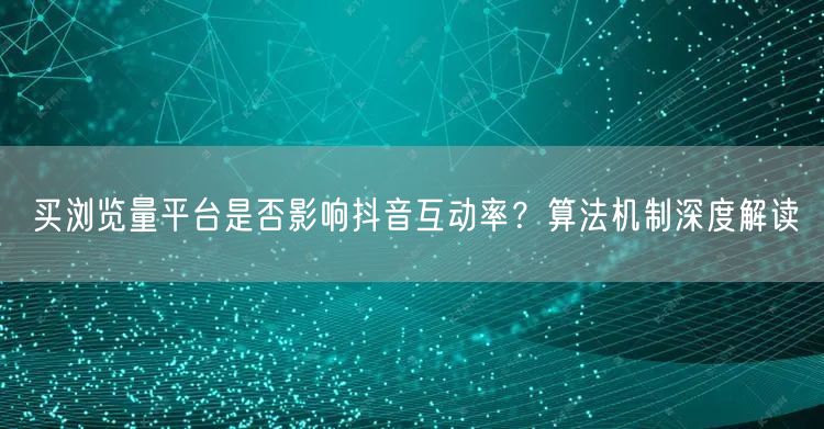 买浏览量平台是否影响抖音互动率？算法机制深度解读
