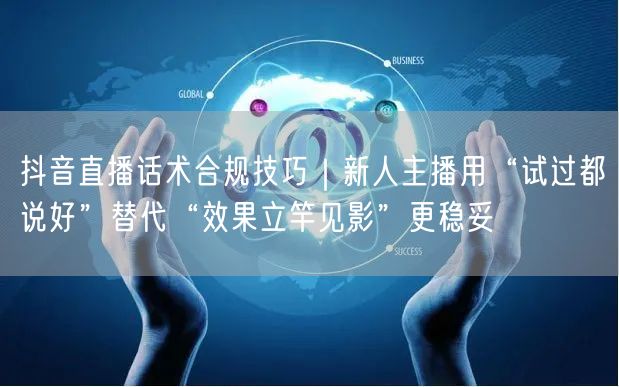 抖音直播话术合规技巧｜新人主播用“试过都说好”替代“效果立竿见影”更稳妥