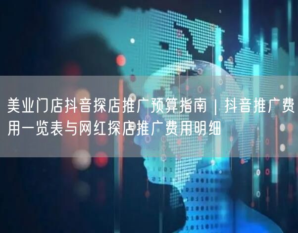 美业门店抖音探店推广预算指南｜抖音推广费用一览表与网红探店推广费用明细