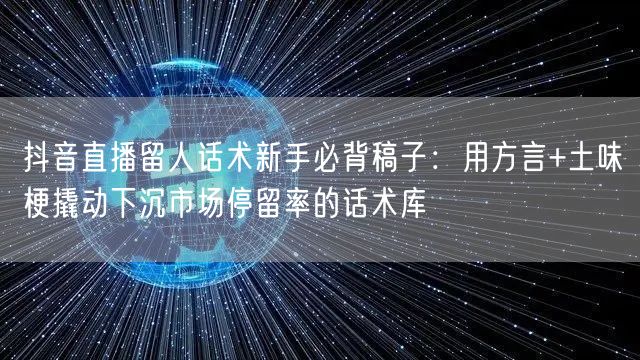抖音直播留人话术新手必背稿子：用方言+土味梗撬动下沉市场停留率的话术库