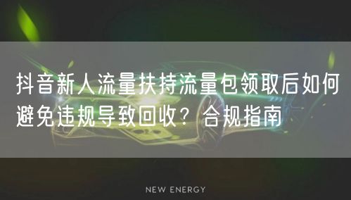 抖音新人流量扶持流量包领取后如何避免违规导致回收？合规指南