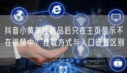 抖音小黄车挂商品后只在主页显示不在视频中?挂载方式与入口设置区别