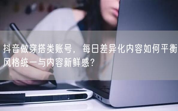 抖音做穿搭类账号,每日差异化内容如何平衡风格统一与内容新鲜感?