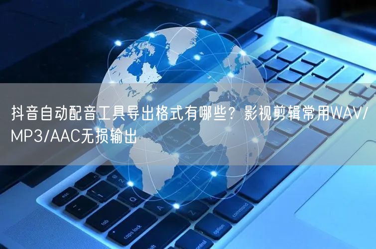 抖音自动配音工具导出格式有哪些?影视剪辑常用WAV/MP3/AAC无损输出