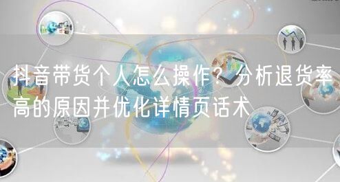 抖音带货个人怎么操作?分析退货率高的原因并优化详情页话术
