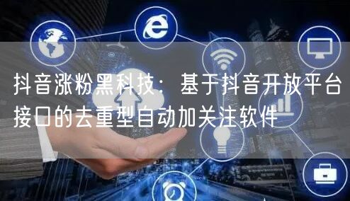 抖音涨粉黑科技:基于抖音开放平台接口的去重型自动加关注软件