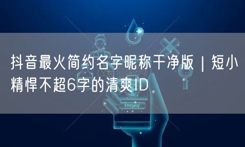 抖音最火简约名字昵称干净版|短小精悍不超6字的清爽ID