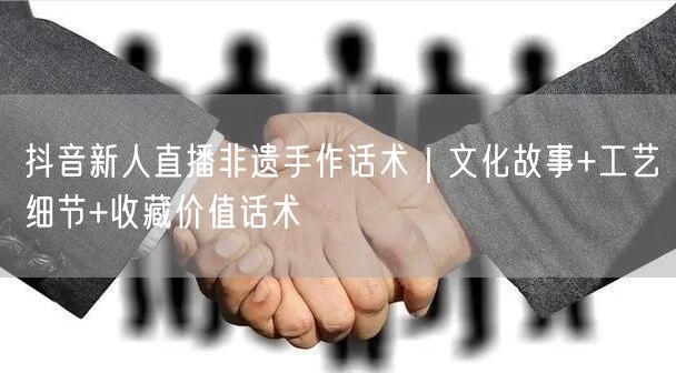抖音新人直播非遗手作话术|文化故事+工艺细节+收藏价值话术