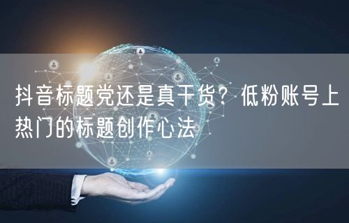 抖音标题党还是真干货?低粉账号上热门的标题创作心法