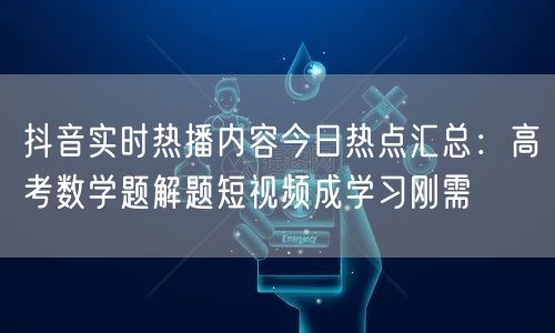 抖音实时热播内容今日热点汇总:高考数学题解题短视频成学习刚需
