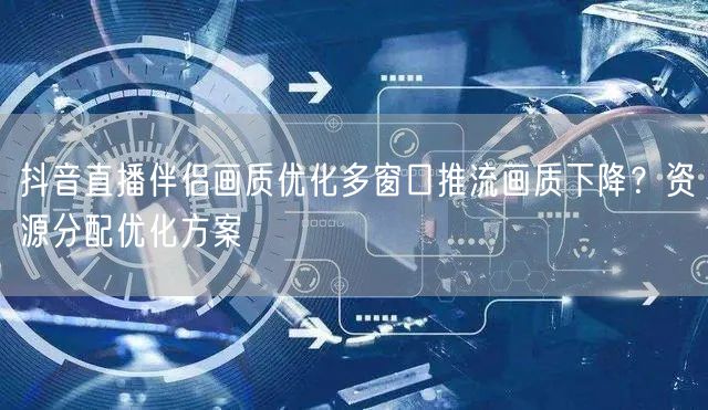 抖音直播伴侣画质优化多窗口推流画质下降?资源分配优化方案