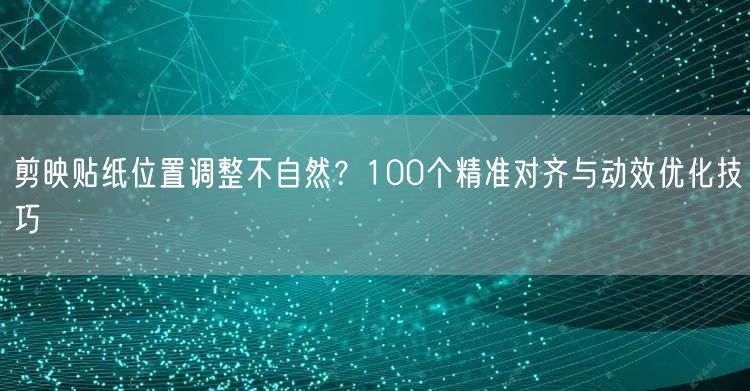 剪映贴纸位置调整不自然?100个精准对齐与动效优化技巧