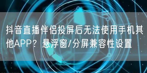 抖音直播伴侣投屏后无法使用手机其他APP?悬浮窗/分屏兼容性设置