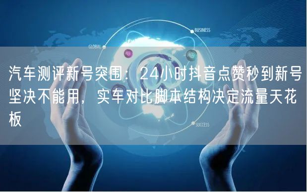 汽车测评新号突围:24小时抖音点赞秒到新号坚决不能用,实车对比脚本结构决定流量天