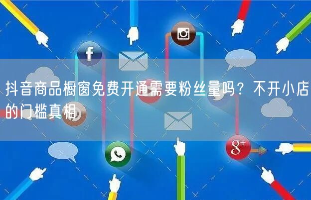 抖音商品橱窗免费开通需要粉丝量吗?不开小店的门槛真相