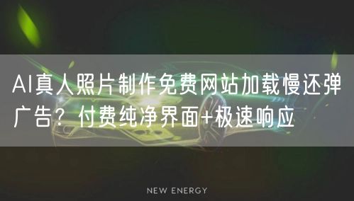 AI真人照片制作免费网站加载慢还弹广告?付费纯净界面+极速响应