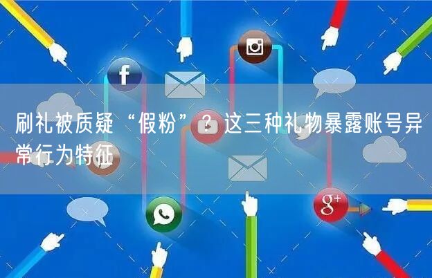 刷礼被质疑“假粉”？这三种礼物暴露账号异常行为特征