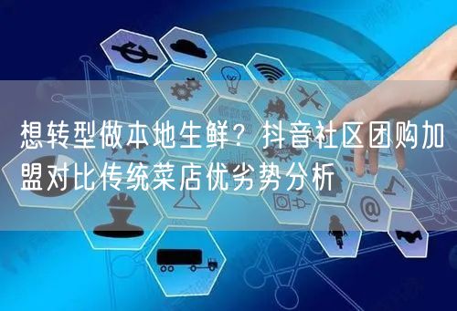 想转型做本地生鲜？抖音社区团购加盟对比传统菜店优劣势分析